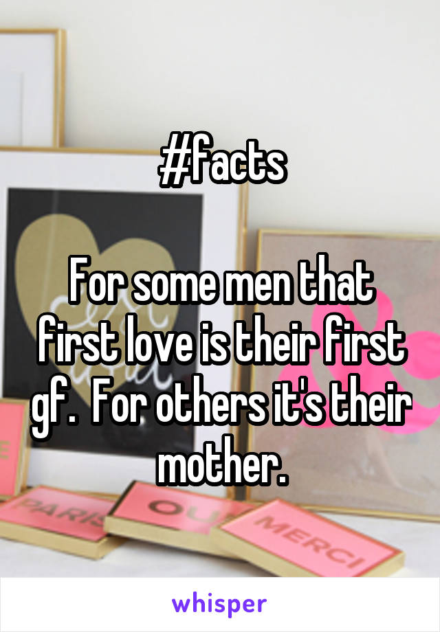 #facts

For some men that first love is their first gf.  For others it's their mother.