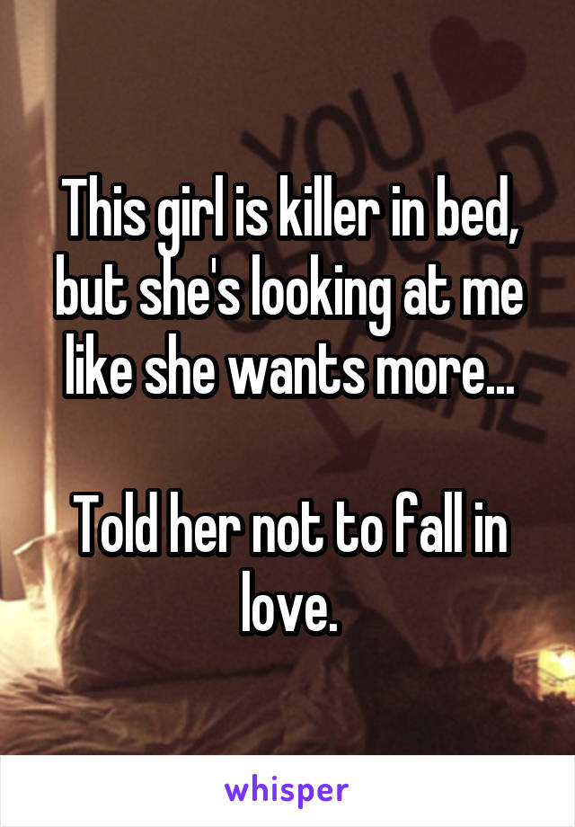 This girl is killer in bed, but she's looking at me like she wants more...

Told her not to fall in love.