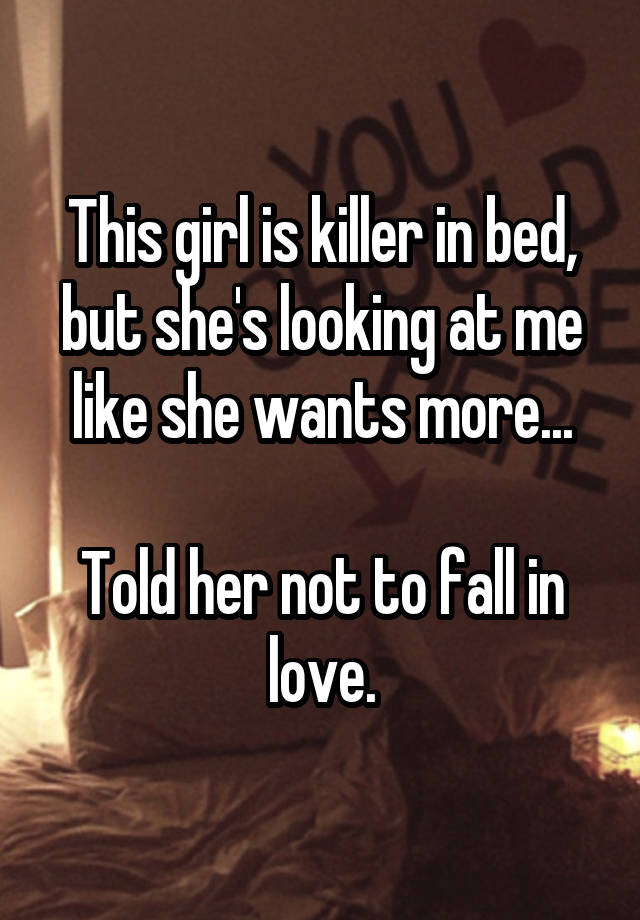 This girl is killer in bed, but she's looking at me like she wants more...

Told her not to fall in love.