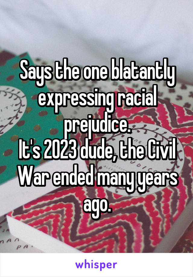 Says the one blatantly expressing racial prejudice.
It's 2023 dude, the Civil War ended many years ago.