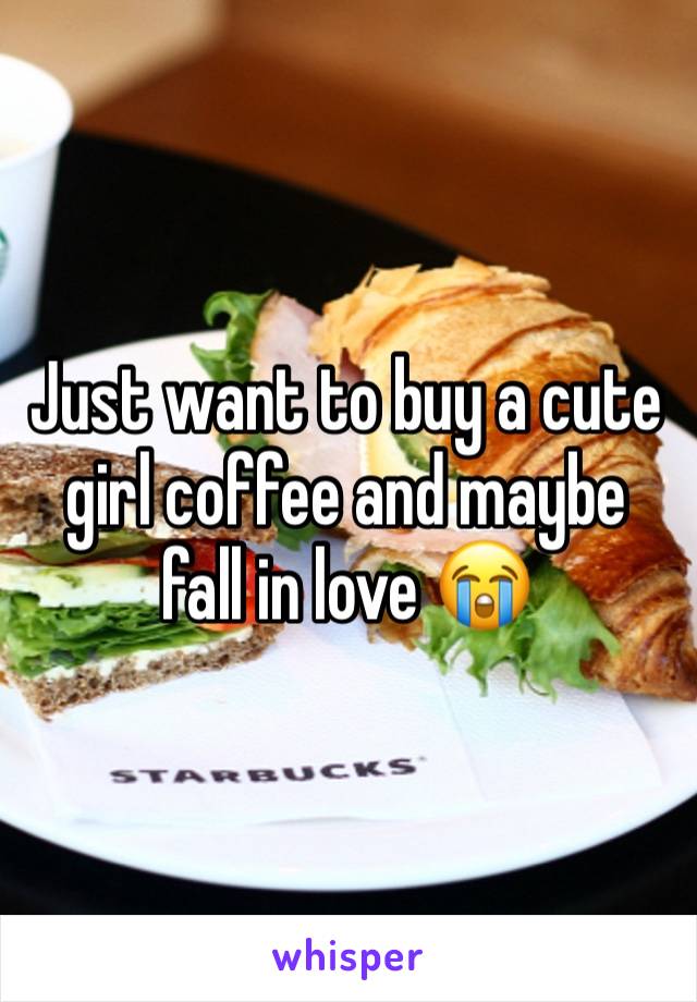 Just want to buy a cute girl coffee and maybe fall in love 😭