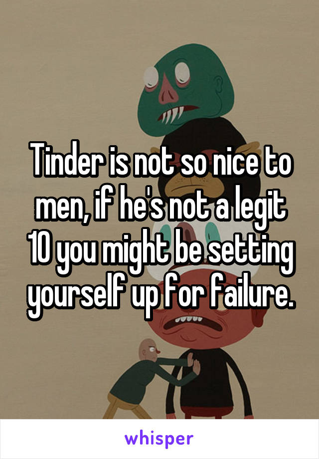 Tinder is not so nice to men, if he's not a legit 10 you might be setting yourself up for failure.