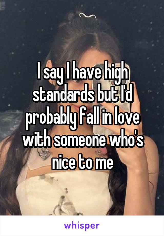 I say I have high standards but I'd probably fall in love with someone who's nice to me