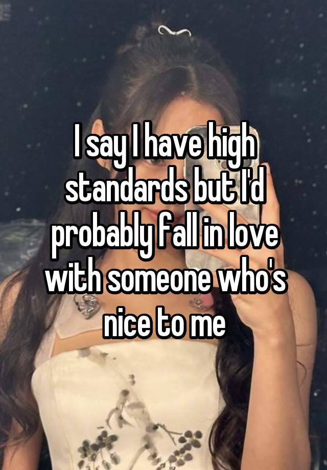 I say I have high standards but I'd probably fall in love with someone who's nice to me