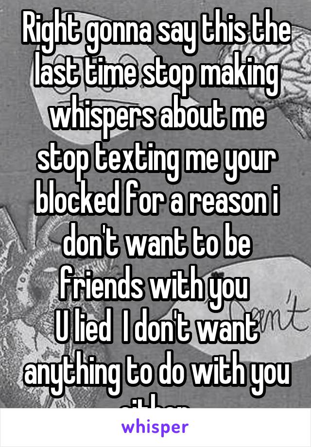 Right gonna say this the last time stop making whispers about me stop texting me your blocked for a reason i don't want to be friends with you 
U lied  I don't want anything to do with you either 