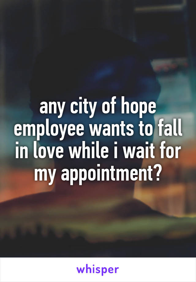 any city of hope employee wants to fall in love while i wait for my appointment?