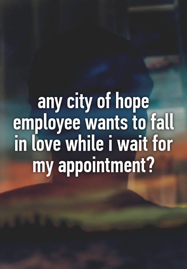 any city of hope employee wants to fall in love while i wait for my appointment?