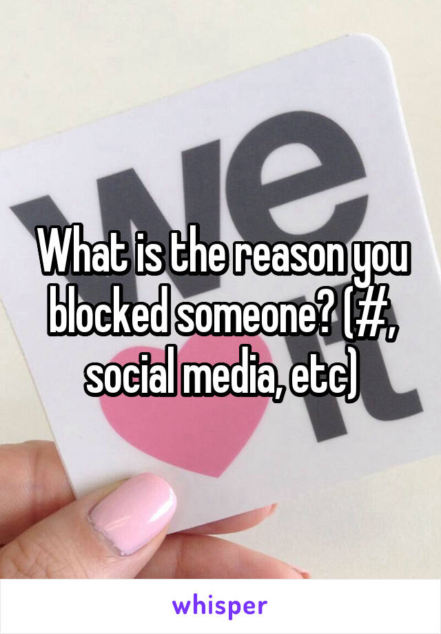 What is the reason you blocked someone? (#, social media, etc)