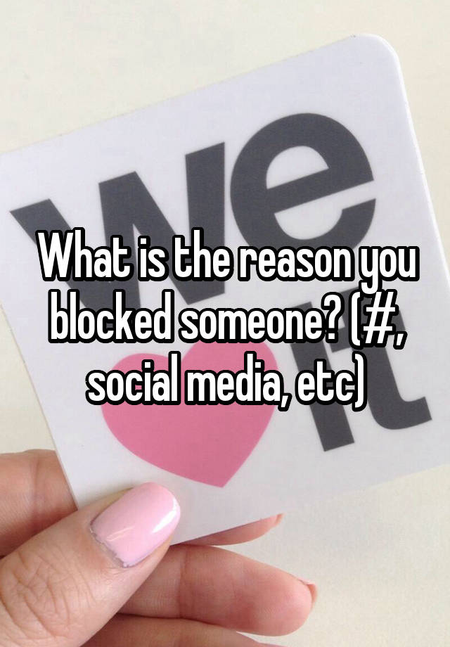 What is the reason you blocked someone? (#, social media, etc)