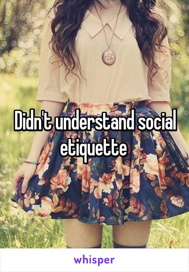 Didn't understand social etiquette 