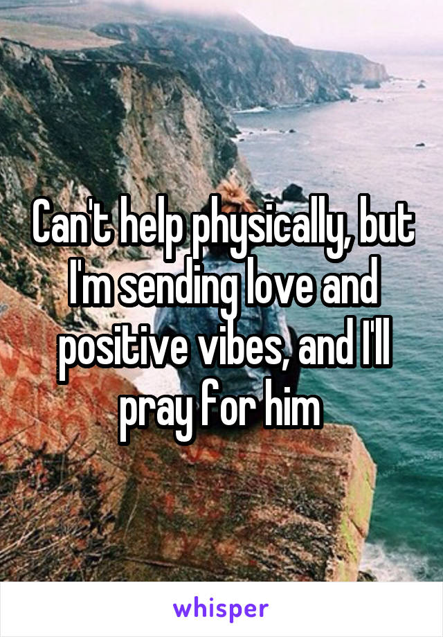 Can't help physically, but I'm sending love and positive vibes, and I'll pray for him 