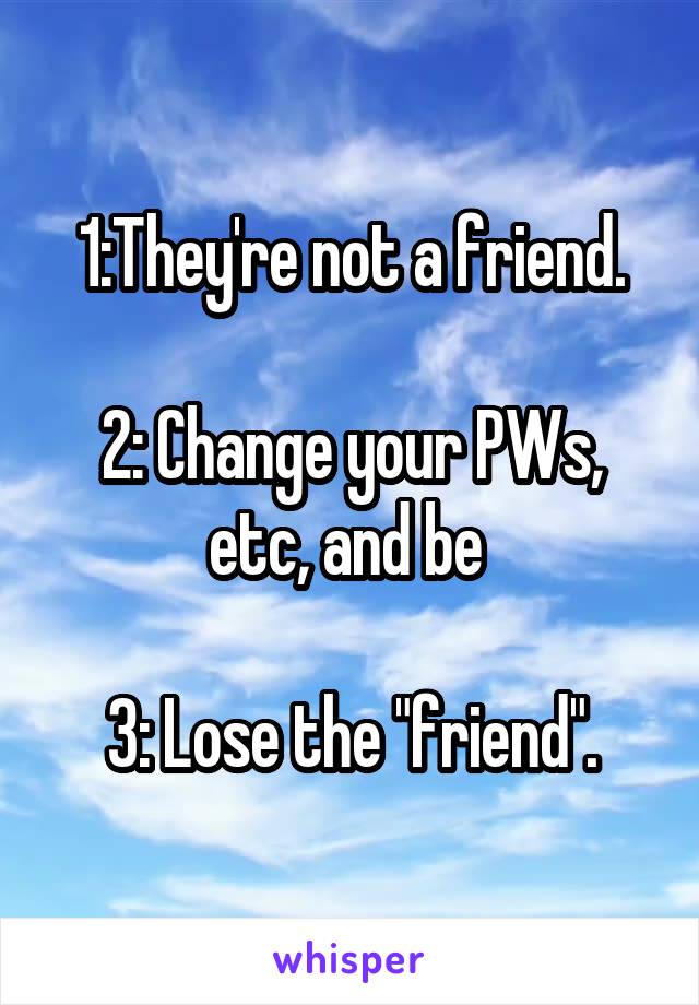 1:They're not a friend.

2: Change your PWs, etc, and be 

3: Lose the "friend".