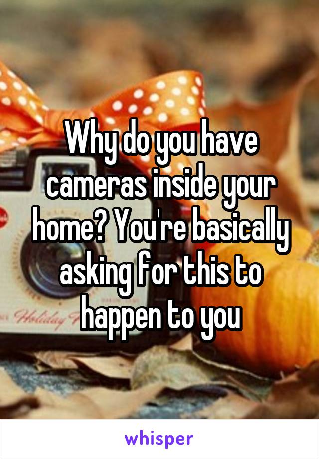 Why do you have cameras inside your home? You're basically asking for this to happen to you