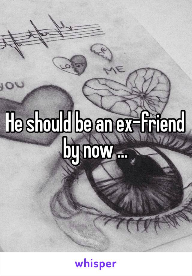 He should be an ex-friend by now …