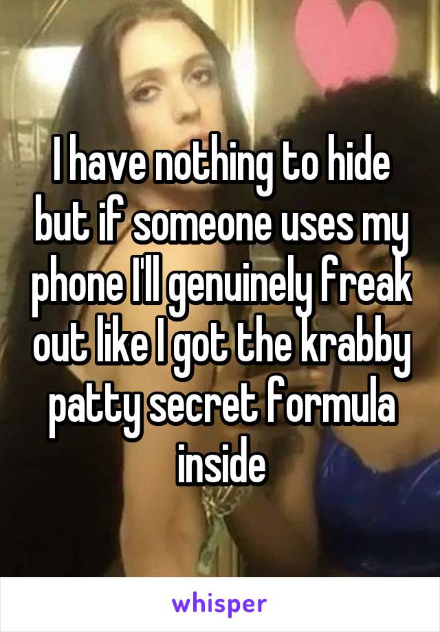 I have nothing to hide but if someone uses my phone I'll genuinely freak out like I got the krabby patty secret formula inside