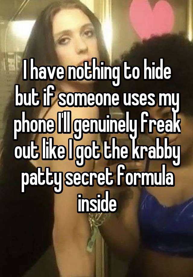 I have nothing to hide but if someone uses my phone I'll genuinely freak out like I got the krabby patty secret formula inside