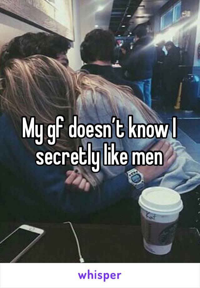 My gf doesn’t know I secretly like men 