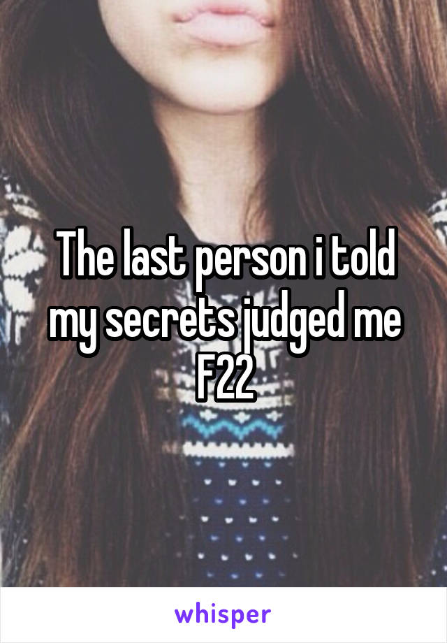 The last person i told my secrets judged me
F22