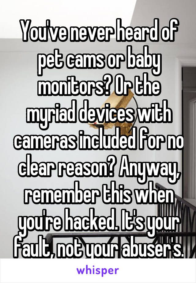 You've never heard of pet cams or baby monitors? Or the myriad devices with cameras included for no clear reason? Anyway, remember this when you're hacked. It's your fault, not your abuser's.