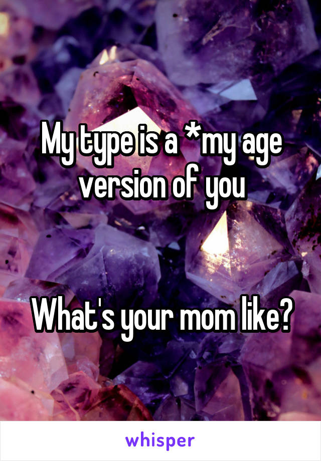 My type is a *my age version of you


What's your mom like?