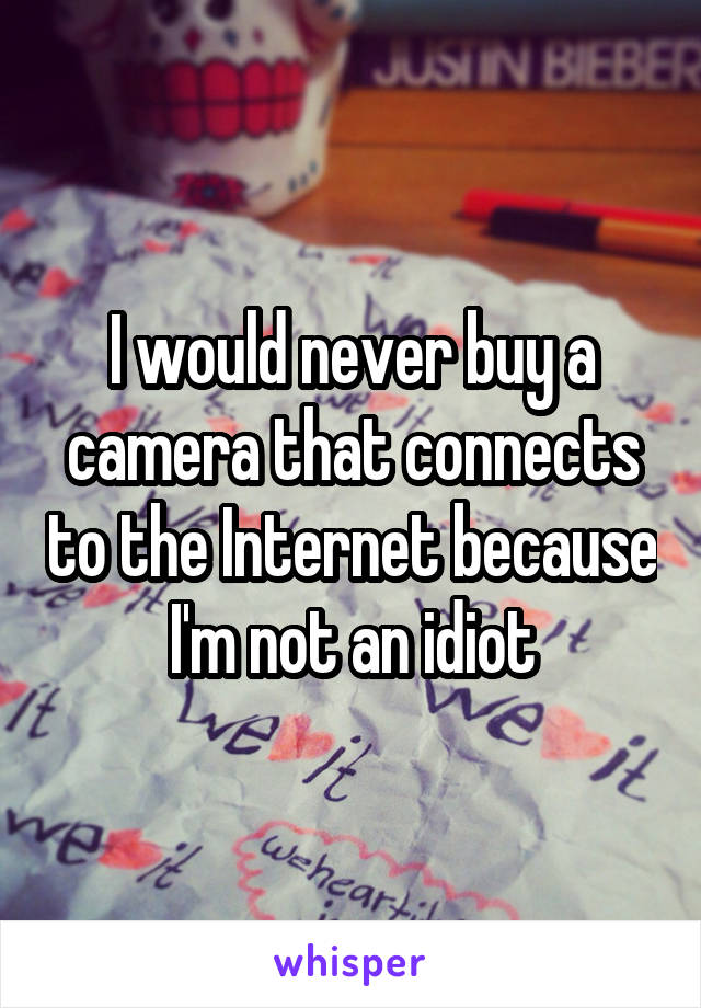 I would never buy a camera that connects to the Internet because I'm not an idiot