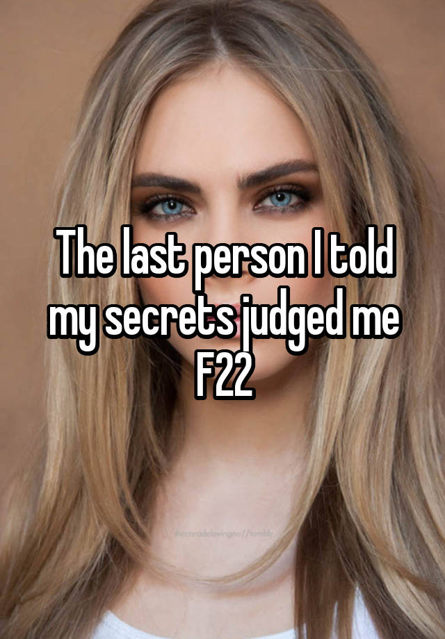 The last person I told my secrets judged me
F22