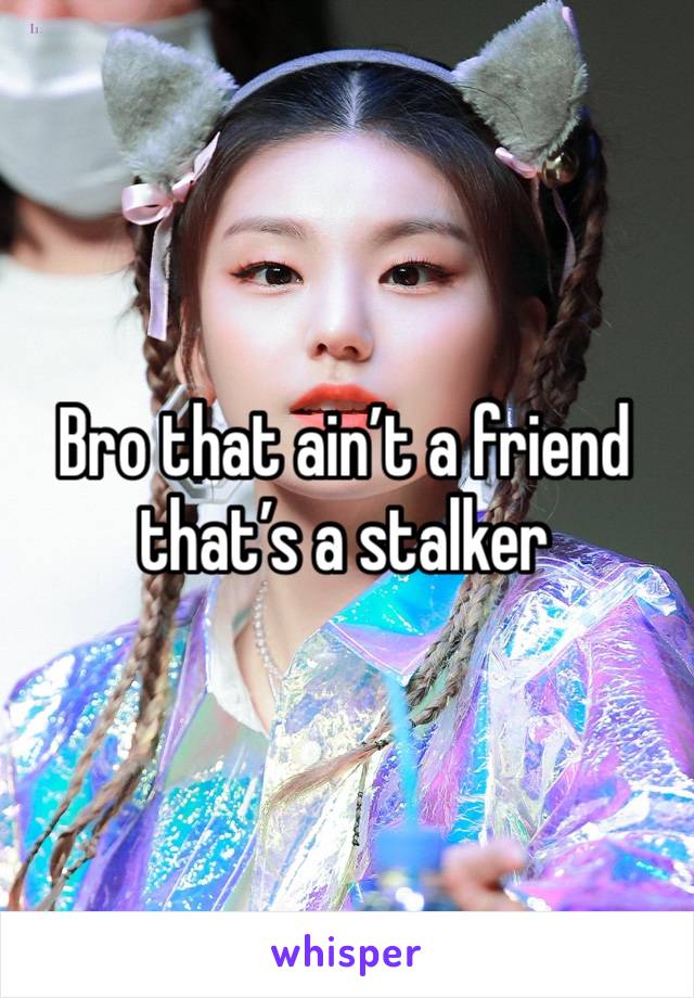 Bro that ain’t a friend that’s a stalker 