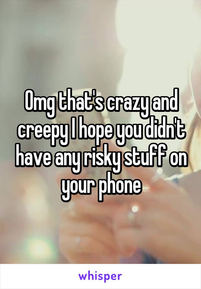 Omg that's crazy and creepy I hope you didn't have any risky stuff on your phone