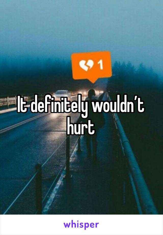 It definitely wouldn’t hurt 