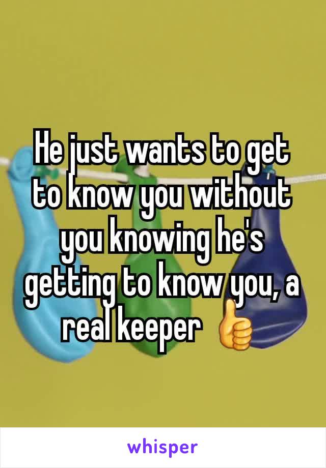 He just wants to get to know you without you knowing he's getting to know you, a real keeper 👍