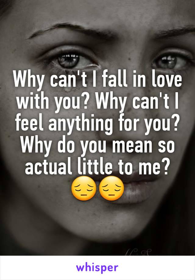 Why can't I fall in love with you? Why can't I feel anything for you? Why do you mean so actual little to me? 😔😔