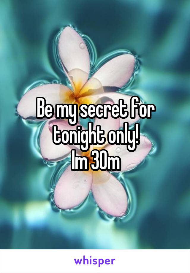 Be my secret for tonight only!
Im 30m