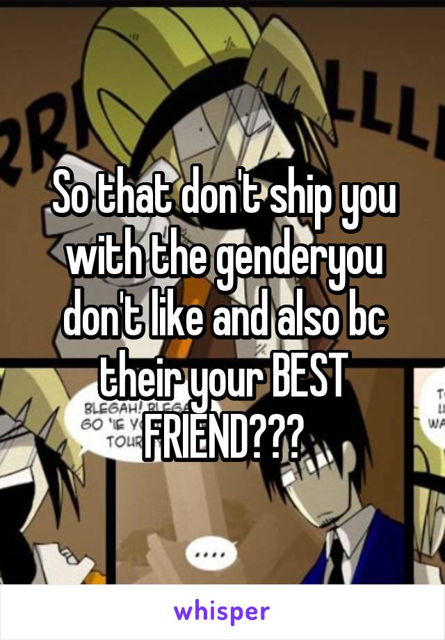 So that don't ship you with the genderyou don't like and also bc their your BEST FRIEND???