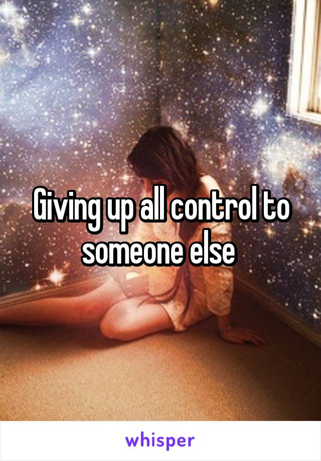 Giving up all control to someone else 