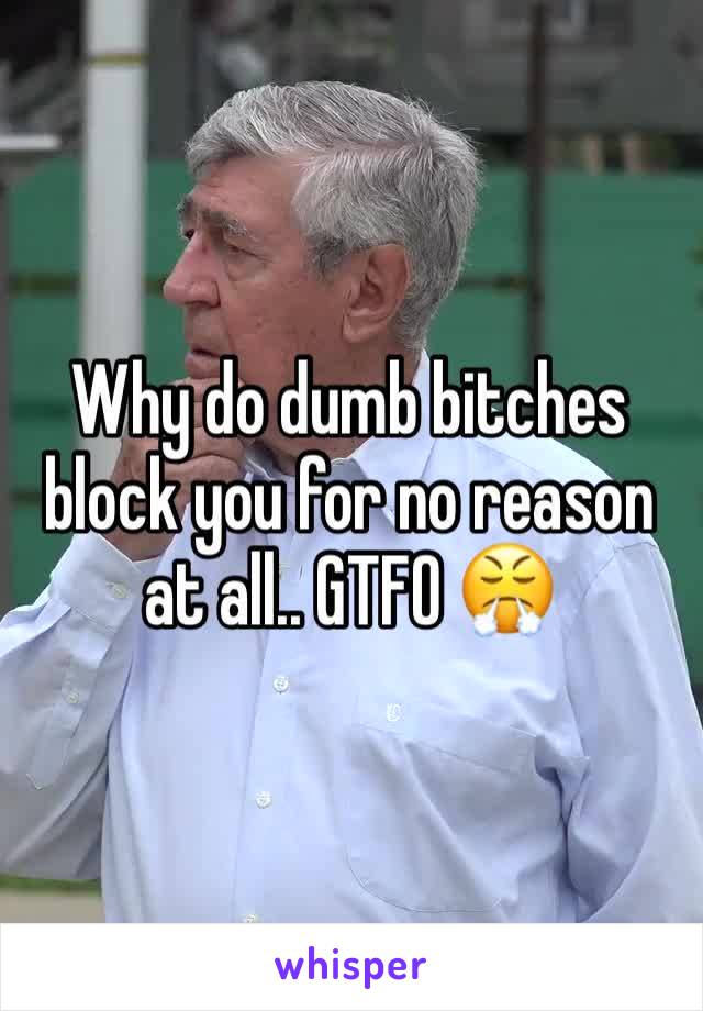 Why do dumb bitches block you for no reason at all.. GTFO 😤 