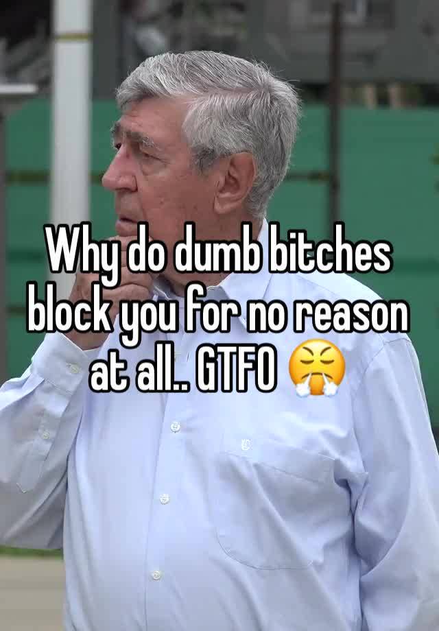 Why do dumb bitches block you for no reason at all.. GTFO 😤 