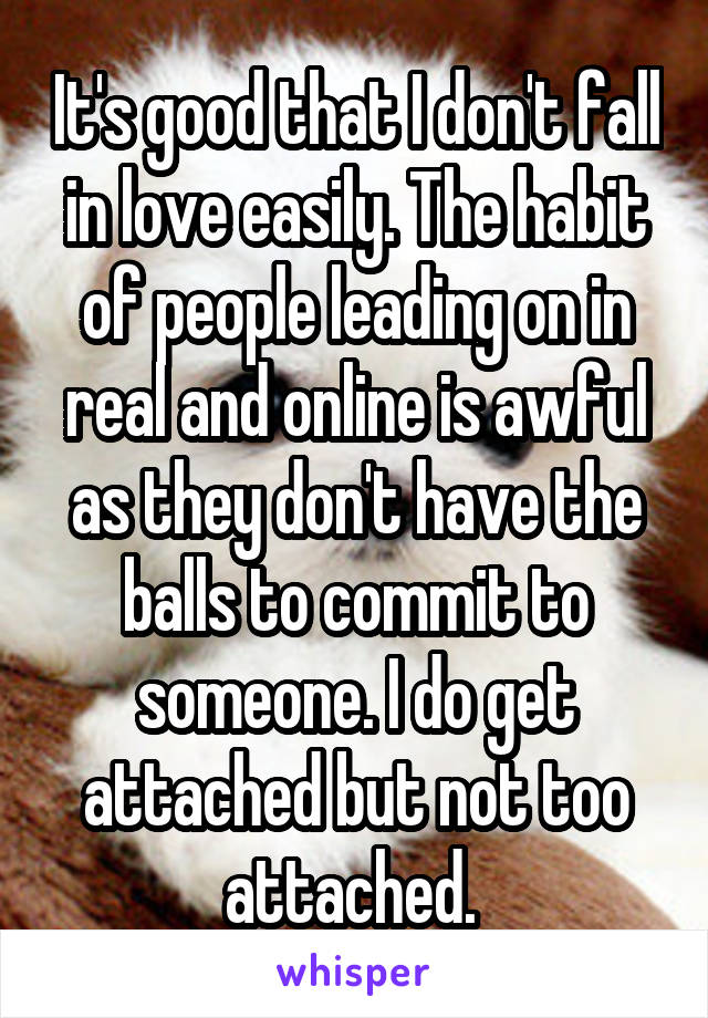 It's good that I don't fall in love easily. The habit of people leading on in real and online is awful as they don't have the balls to commit to someone. I do get attached but not too attached. 