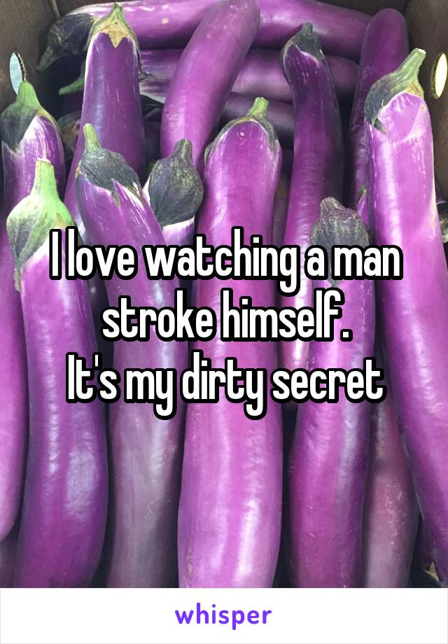 I love watching a man stroke himself.
It's my dirty secret