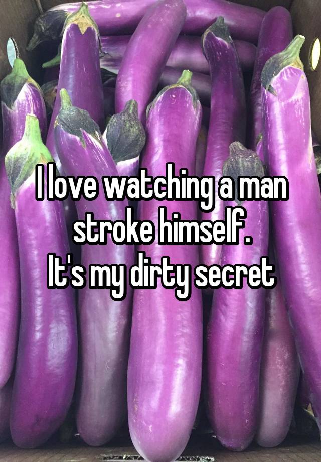 I love watching a man stroke himself.
It's my dirty secret