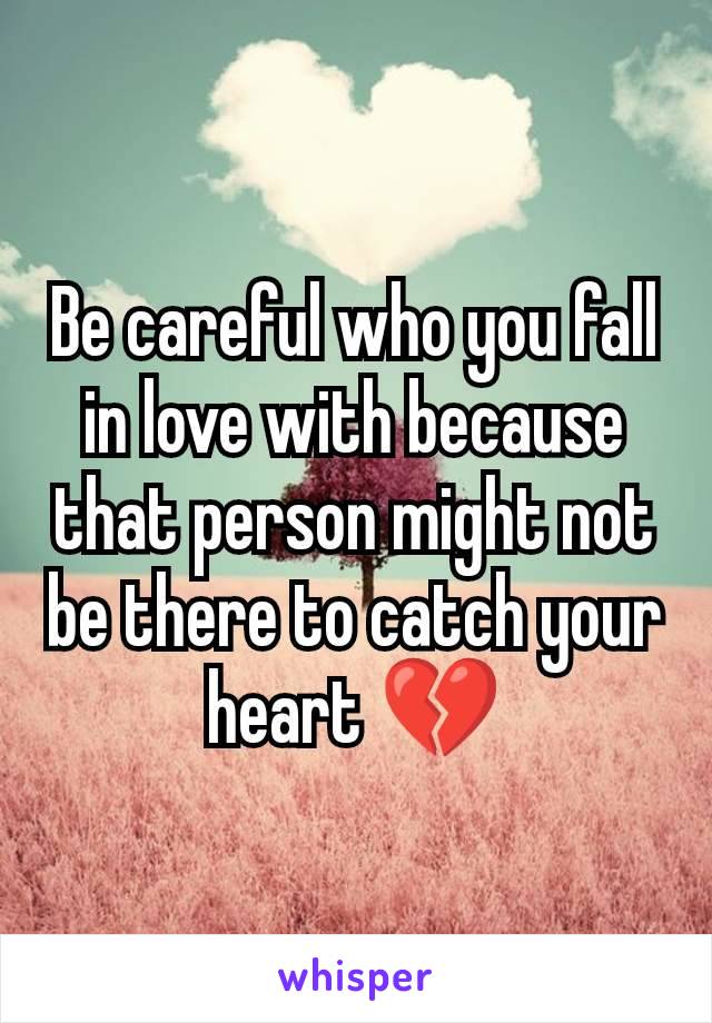 Be careful who you fall in love with because that person might not be there to catch your heart 💔