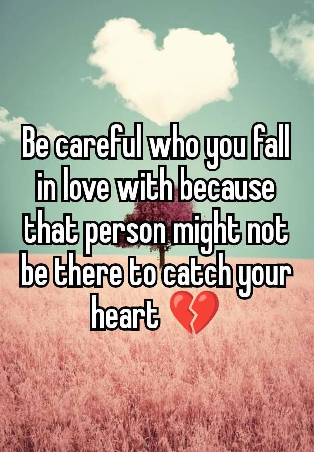 Be careful who you fall in love with because that person might not be there to catch your heart 💔