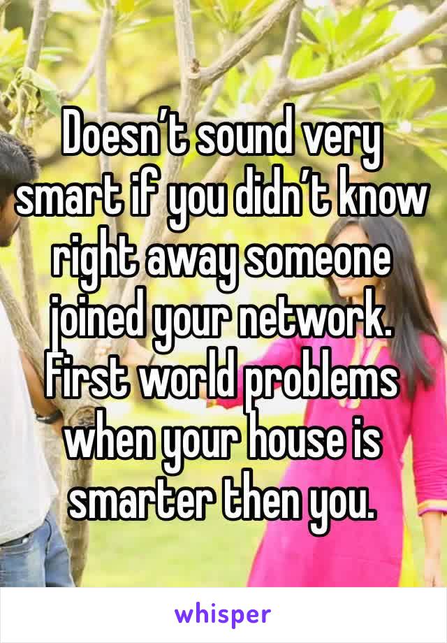 Doesn’t sound very smart if you didn’t know right away someone joined your network. First world problems when your house is smarter then you. 