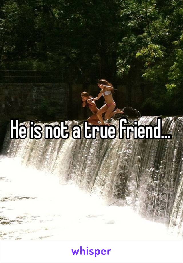 He is not a true friend…