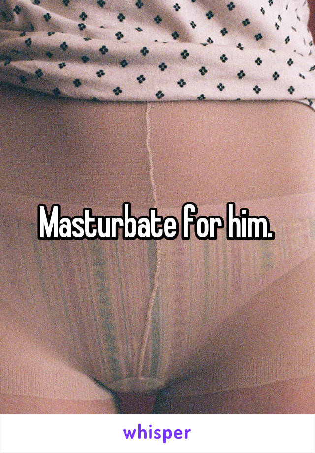 Masturbate for him. 