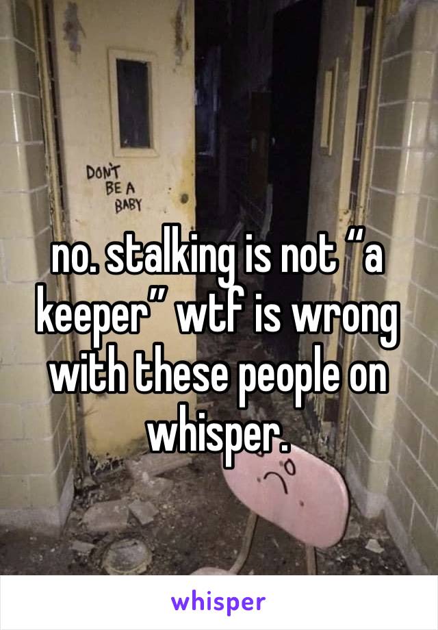 no. stalking is not “a keeper” wtf is wrong with these people on whisper.