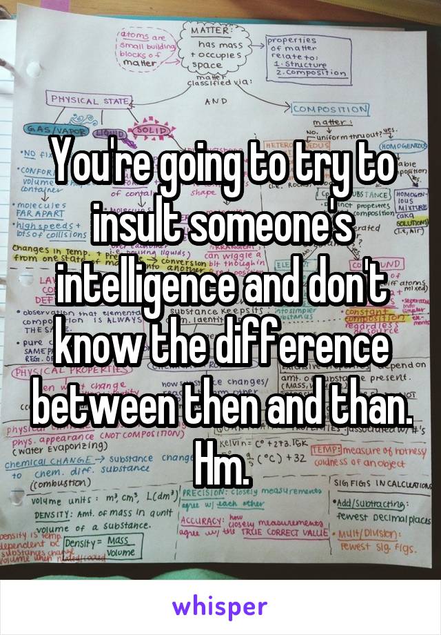 You're going to try to insult someone's intelligence and don't know the difference between then and than. Hm.