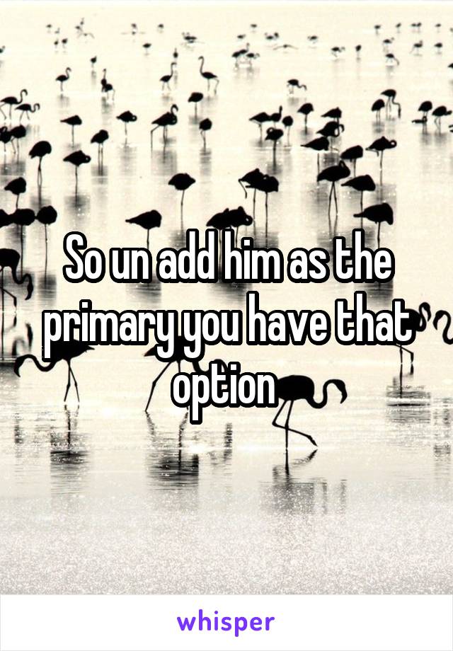 So un add him as the primary you have that option 