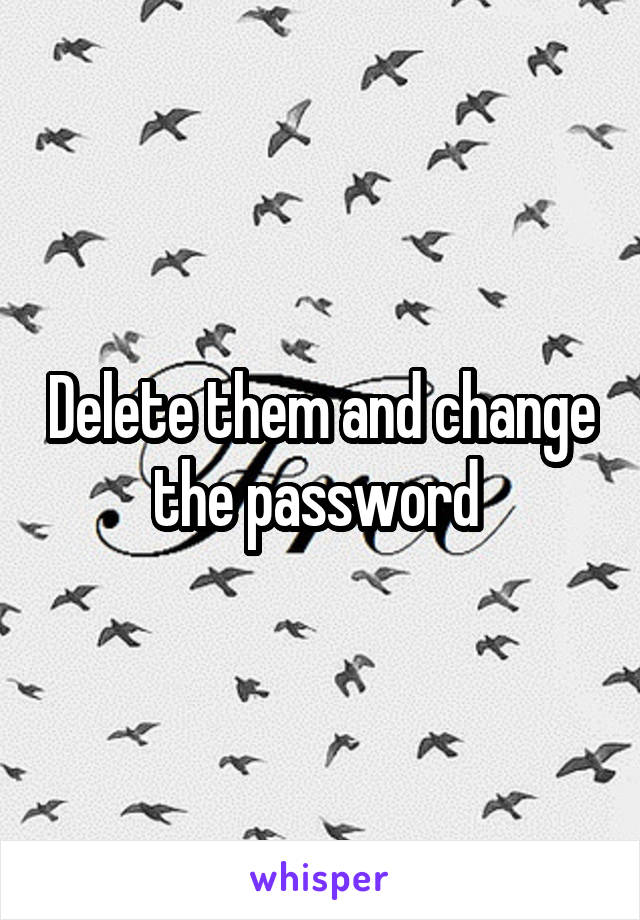 Delete them and change the password 