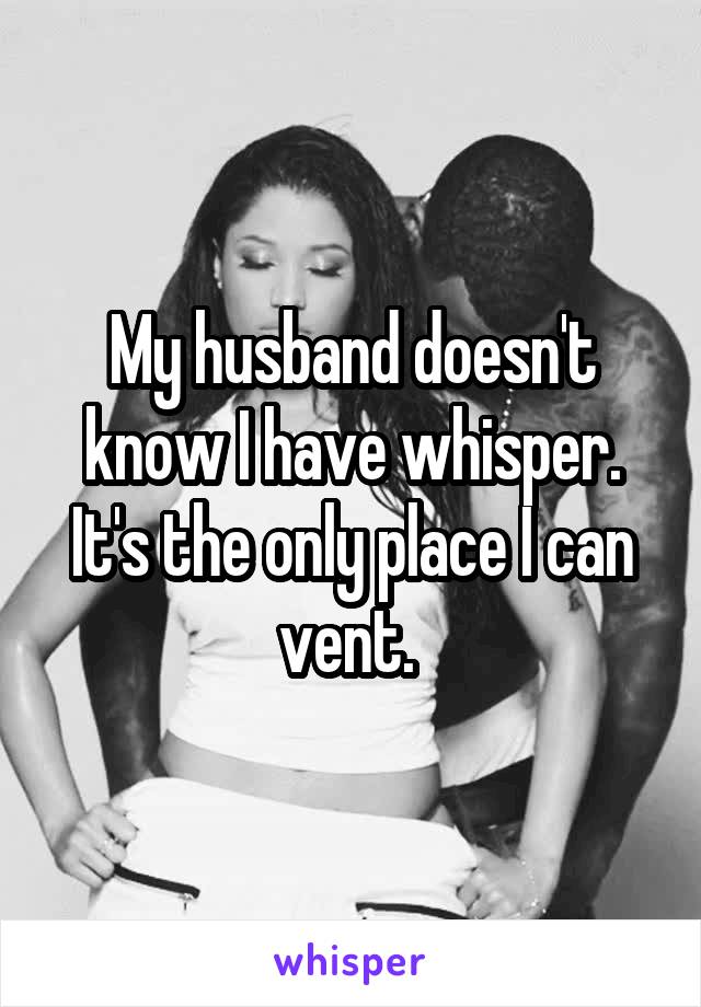 My husband doesn't know I have whisper. It's the only place I can vent. 