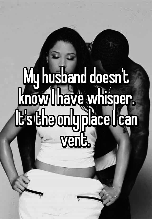 My husband doesn't know I have whisper. It's the only place I can vent. 